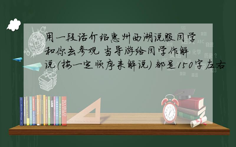 用一段话介绍惠州西湖说服同学和你去参观 当导游给同学作解说（按一定顺序来解说） 都是150字左右