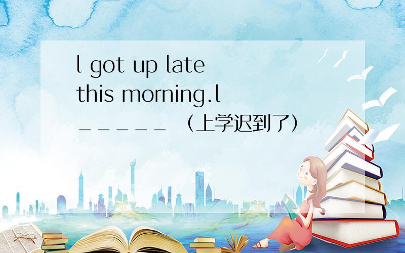 l got up late this morning.l_____ （上学迟到了）