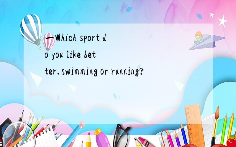 一Which sport do you like better,swimming or running?