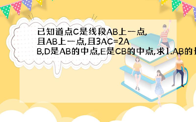 已知道点C是线段AB上一点,且AB上一点,且3AC=2AB,D是AB的中点,E是CB的中点,求1.AB的长,2.AD;C