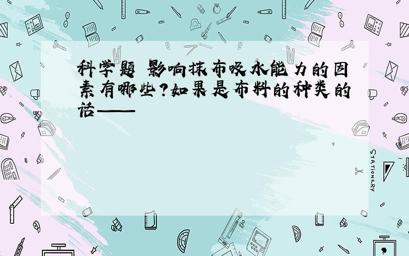 科学题 影响抹布吸水能力的因素有哪些?如果是布料的种类的话——