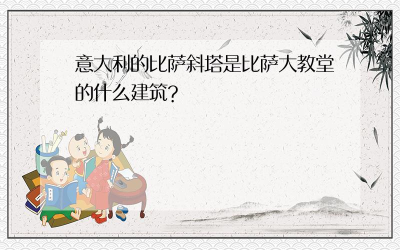 意大利的比萨斜塔是比萨大教堂的什么建筑?