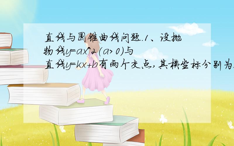 直线与圆锥曲线问题.1、设抛物线y=ax^2(a>0)与直线y=kx+b有两个交点,其横坐标分别为x1,x2,直线与x轴