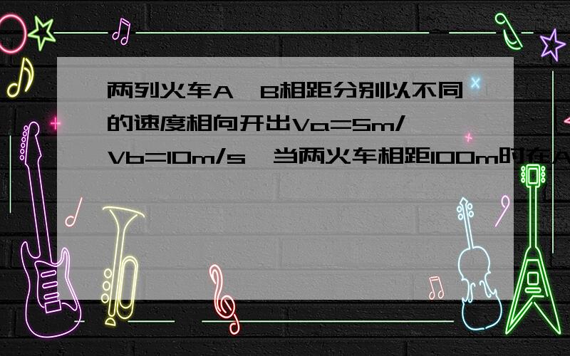 两列火车A,B相距分别以不同的速度相向开出Va=5m/,Vb=10m/s,当两火车相距100m时在A车上有一只鸽子以20