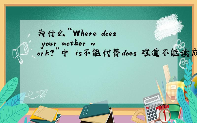 为什么“Where does your mother work?”中 is不能代替does 难道不能读成“Where i