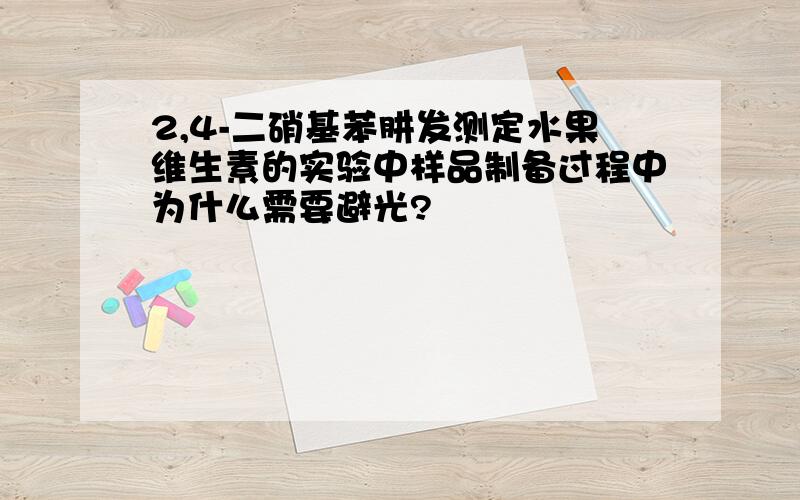 2,4-二硝基苯肼发测定水果维生素的实验中样品制备过程中为什么需要避光?