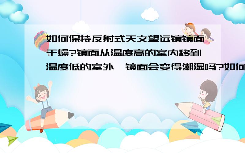 如何保持反射式天文望远镜镜面干燥?镜面从温度高的室内移到温度低的室外,镜面会变得潮湿吗?如何处理?