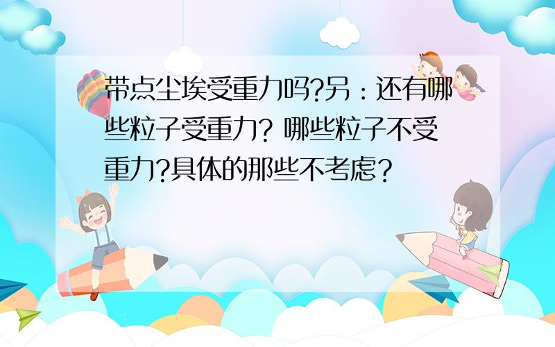 带点尘埃受重力吗?另：还有哪些粒子受重力? 哪些粒子不受重力?具体的那些不考虑？