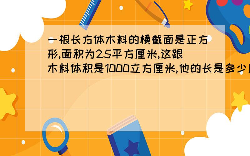 一根长方体木料的横截面是正方形,面积为25平方厘米,这跟木料体积是1000立方厘米,他的长是多少厘米