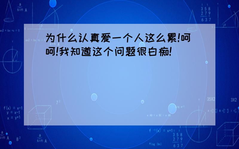 为什么认真爱一个人这么累!呵呵!我知道这个问题很白痴!