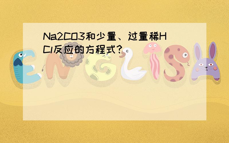 Na2CO3和少量、过量稀HCl反应的方程式?