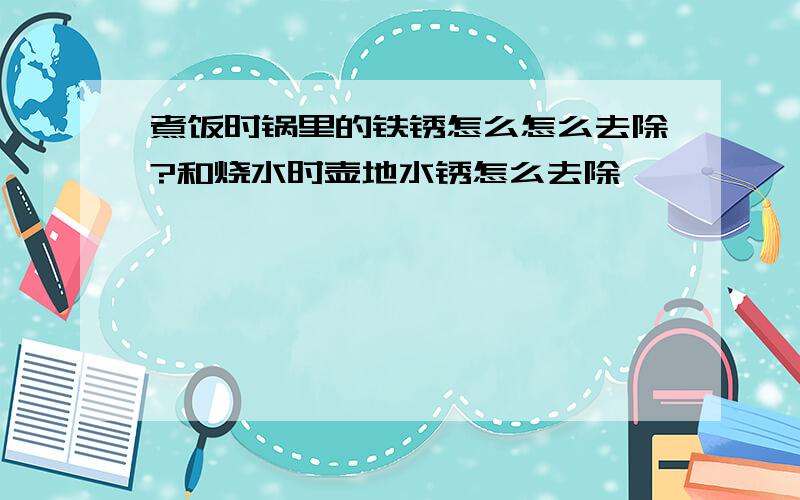 煮饭时锅里的铁锈怎么怎么去除?和烧水时壶地水锈怎么去除