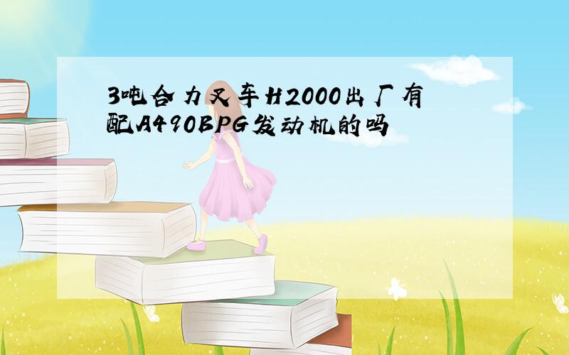 3吨合力叉车H2000出厂有配A490BPG发动机的吗