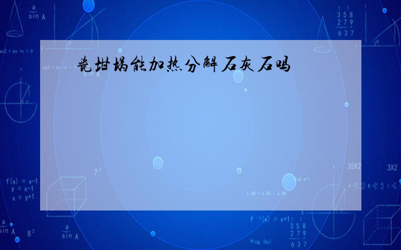 瓷坩埚能加热分解石灰石吗