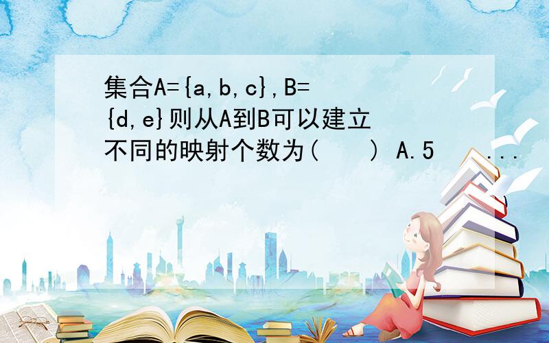 集合A={a,b,c},B={d,e}则从A到B可以建立不同的映射个数为(　　) A.5　　...