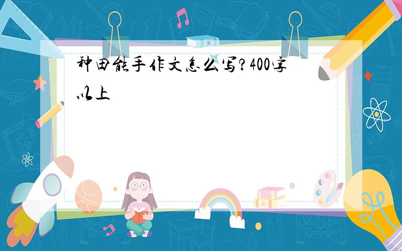 种田能手作文怎么写?400字以上