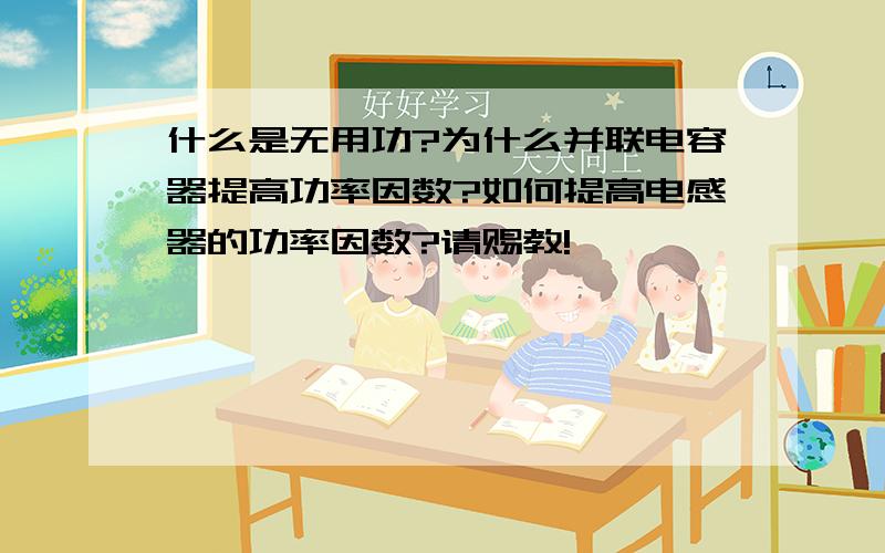 什么是无用功?为什么并联电容器提高功率因数?如何提高电感器的功率因数?请赐教!