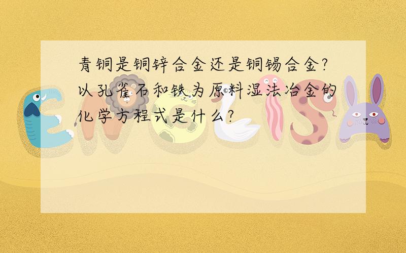 青铜是铜锌合金还是铜锡合金?以孔雀石和铁为原料湿法冶金的化学方程式是什么?