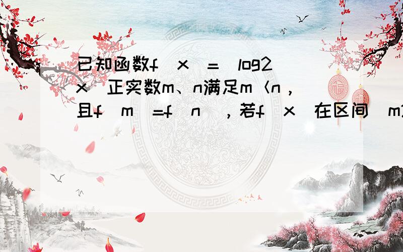 已知函数f（x）=|log2x|正实数m、n满足m＜n，且f（m）=f（n），若f（x）在区间[m2，n]上的最大值为2