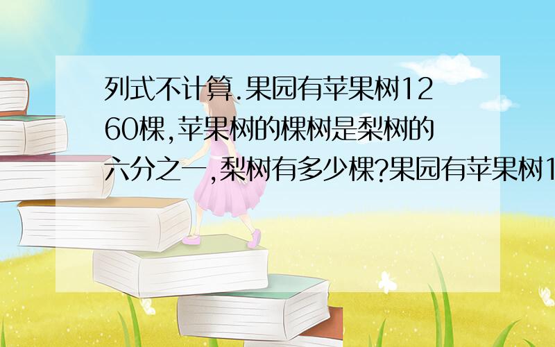 列式不计算.果园有苹果树1260棵,苹果树的棵树是梨树的六分之一,梨树有多少棵?果园有苹果树1260棵,梨树的棵树是苹果