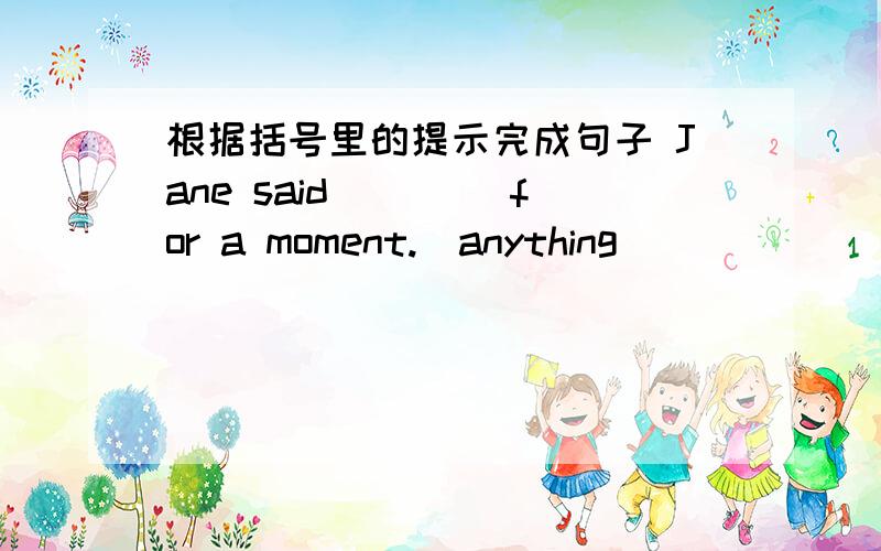 根据括号里的提示完成句子 Jane said ____for a moment.(anything)