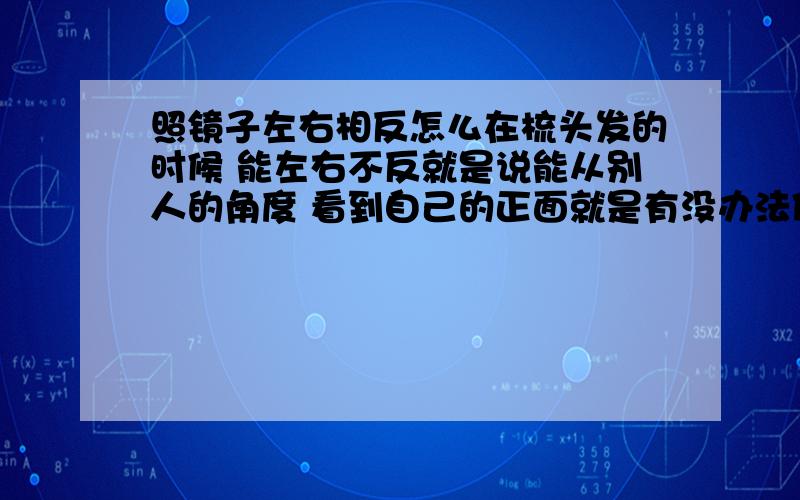 照镜子左右相反怎么在梳头发的时候 能左右不反就是说能从别人的角度 看到自己的正面就是有没办法使自己看到的自己跟别人看到的