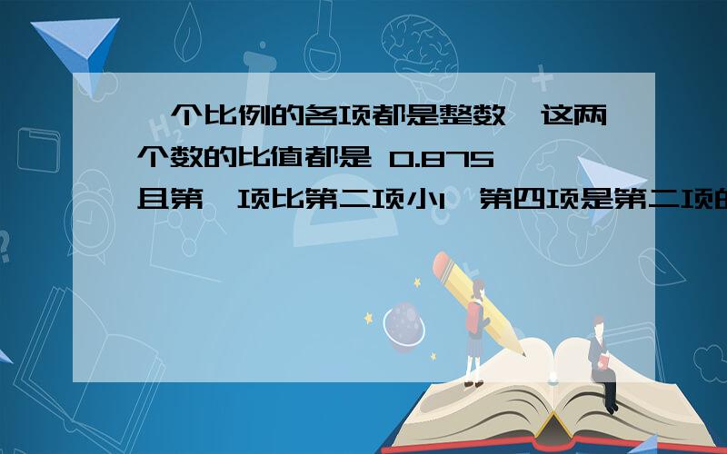 一个比例的各项都是整数,这两个数的比值都是 0.875,且第一项比第二项小1,第四项是第二项的5倍,写出这个