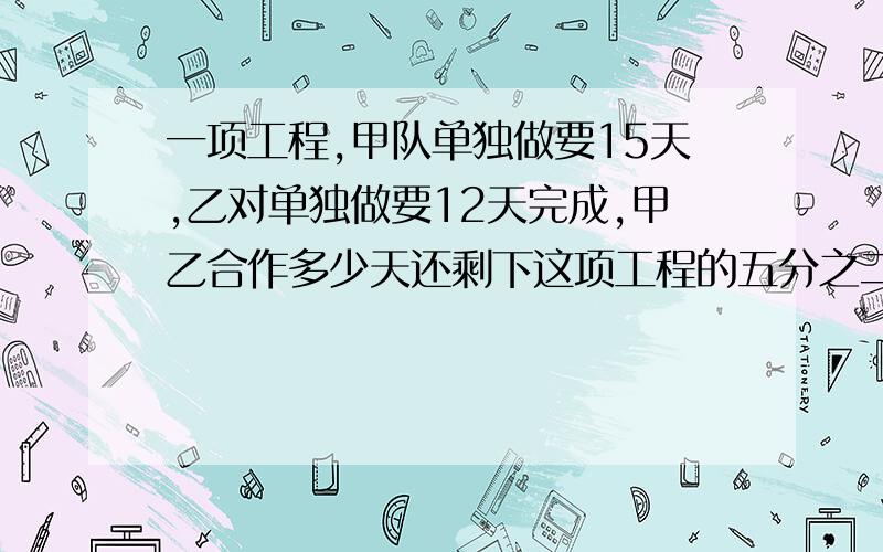 一项工程,甲队单独做要15天,乙对单独做要12天完成,甲乙合作多少天还剩下这项工程的五分之二?快