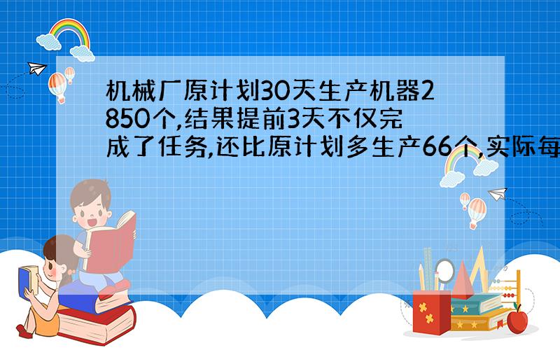 机械厂原计划30天生产机器2850个,结果提前3天不仅完成了任务,还比原计划多生产66个,实际每天生产零件?