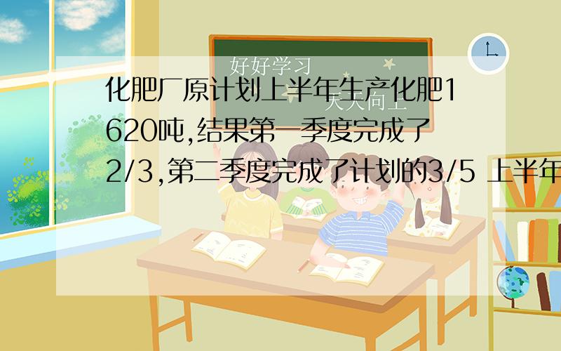 化肥厂原计划上半年生产化肥1620吨,结果第一季度完成了2/3,第二季度完成了计划的3/5 上半年实际比原计划多生产多少