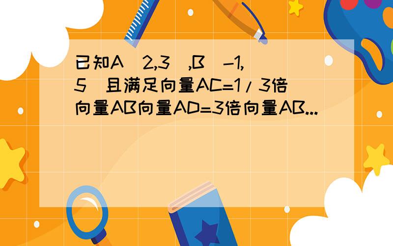 已知A（2,3）,B（-1,5）且满足向量AC=1/3倍向量AB向量AD=3倍向量AB...