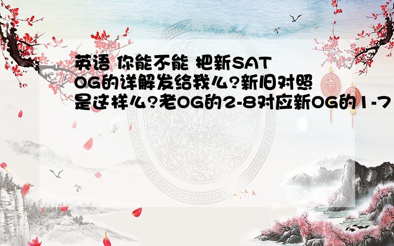 英语 你能不能 把新SAT OG的详解发给我么?新旧对照是这样么?老OG的2-8对应新OG的1-7