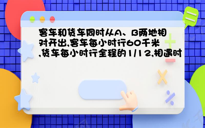 客车和货车同时从A、B两地相对开出,客车每小时行60千米,货车每小时行全程的1/12,相遇时