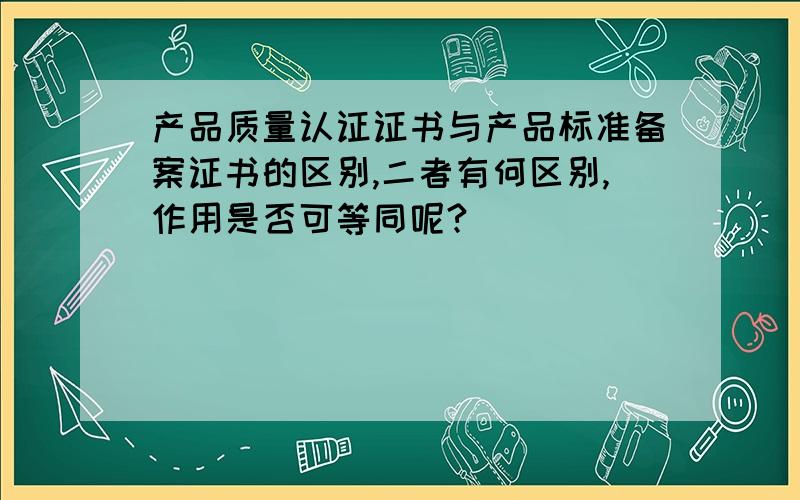 产品质量认证证书与产品标准备案证书的区别,二者有何区别,作用是否可等同呢?