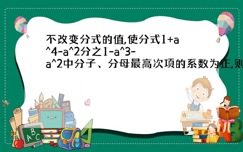 不改变分式的值,使分式1+a^4-a^2分之1-a^3-a^2中分子、分母最高次项的系数为正,则正确的结果为_____.