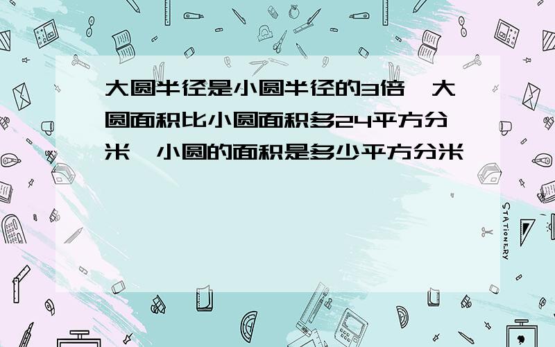 大圆半径是小圆半径的3倍,大圆面积比小圆面积多24平方分米,小圆的面积是多少平方分米