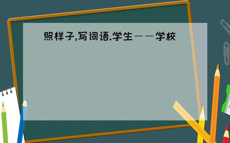 照样子,写词语.学生――学校