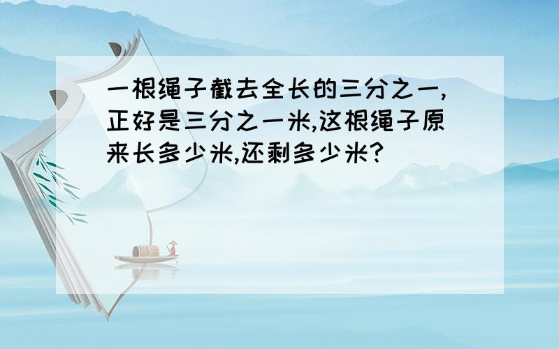 一根绳子截去全长的三分之一,正好是三分之一米,这根绳子原来长多少米,还剩多少米?