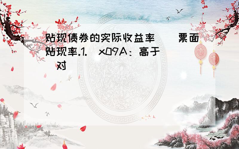 贴现债券的实际收益率()票面贴现率.1.\x09A：高于[对]