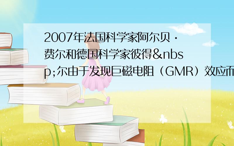 2007年法国科学家阿尔贝•费尔和德国科学家彼得 尔由于发现巨磁电阻（GMR）效应而荣获了诺贝尔物理学奖.如图