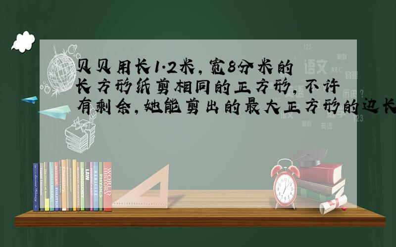 贝贝用长1.2米,宽8分米的长方形纸剪相同的正方形,不许有剩余,她能剪出的最大正方形的边长是（ ）分米.