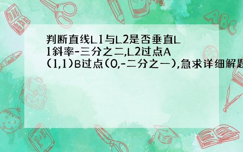 判断直线L1与L2是否垂直L1斜率-三分之二,L2过点A(1,1)B过点(0,-二分之一),急求详细解题过程,感谢!