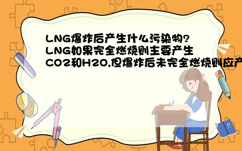 LNG爆炸后产生什么污染物?LNG如果完全燃烧则主要产生CO2和H2O,但爆炸后未完全燃烧则应产生CO?