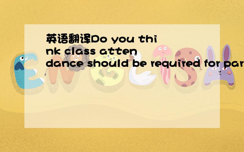 英语翻译Do you think class attendance should be required for par