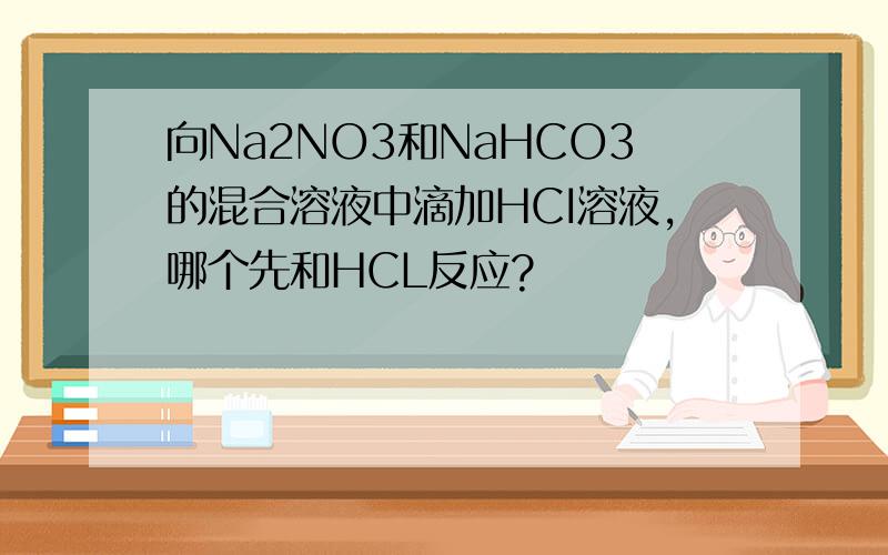 向Na2NO3和NaHCO3的混合溶液中滴加HCI溶液,哪个先和HCL反应?