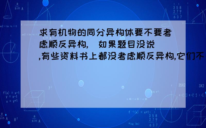 求有机物的同分异构体要不要考虑顺反异构,（如果题目没说）,有些资料书上都没考虑顺反异构,它们不是同一物质啊?为什么不考虑