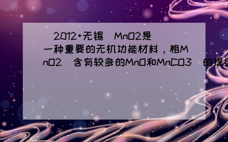 （2012•无锡）MnO2是一种重要的无机功能材料，粗MnO2（含有较多的MnO和MnCO3）的提纯是工业生产的重要环节