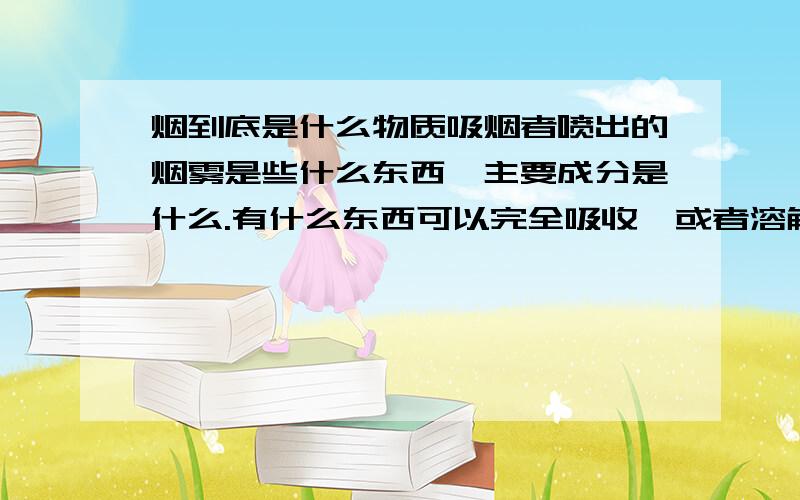 烟到底是什么物质吸烟者喷出的烟雾是些什么东西,主要成分是什么.有什么东西可以完全吸收,或者溶解它们吗?