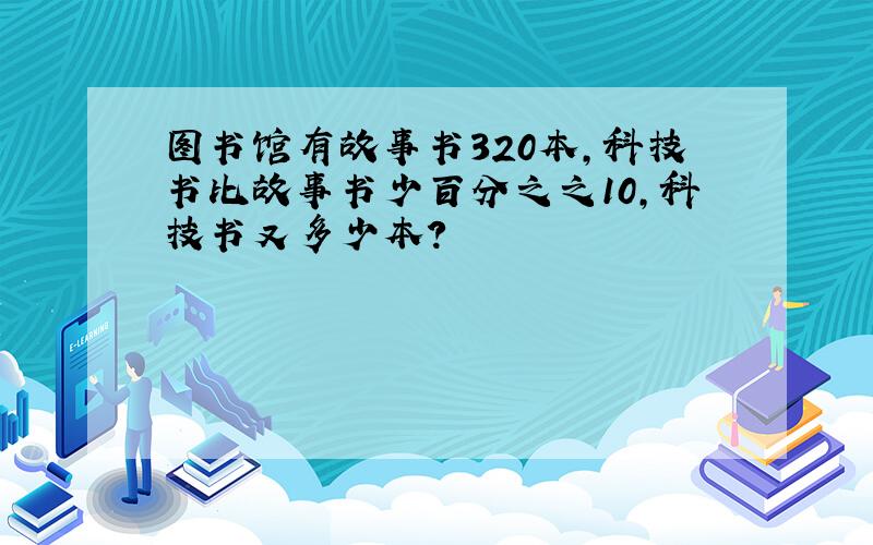 图书馆有故事书320本,科技书比故事书少百分之之10,科技书又多少本?