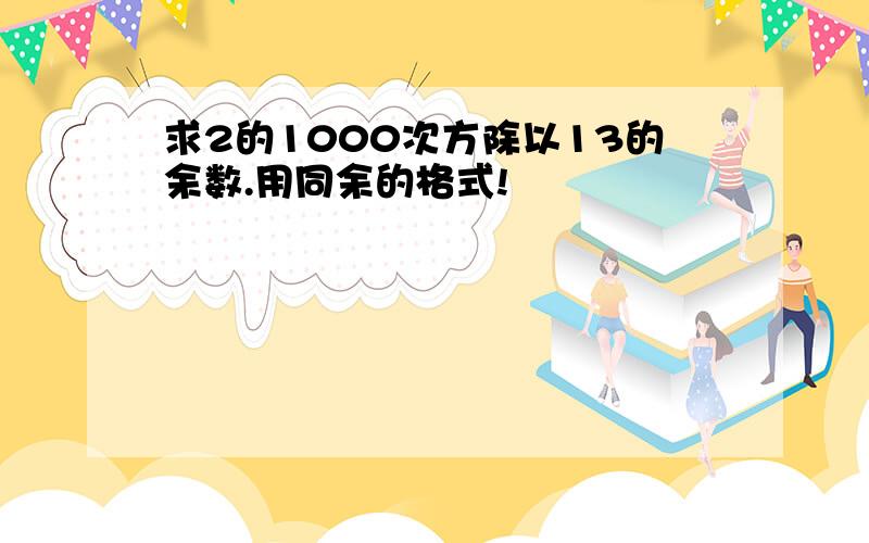 求2的1000次方除以13的余数.用同余的格式!